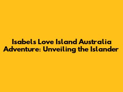 Isabel's Love Island Australia Adventure: Unveiling the Islander
