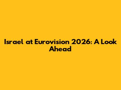 Israel at Eurovision 2026: A Look Ahead