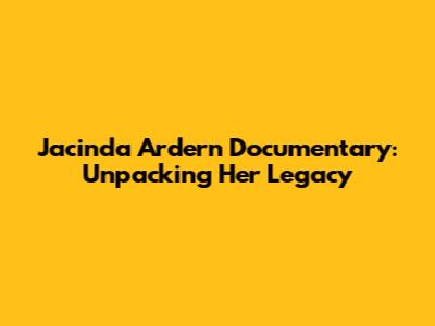 Jacinda Ardern Documentary: Unpacking Her Legacy
