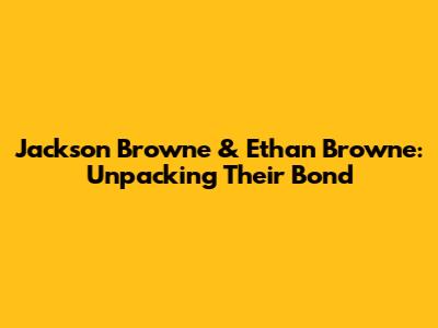 Jackson Browne & Ethan Browne: Unpacking Their Bond