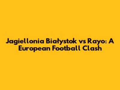 Jagiellonia Białystok vs Rayo: A European Football Clash