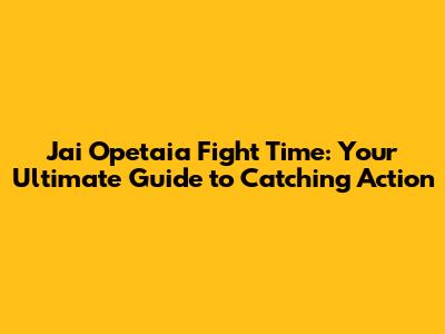 Jai Opetaia Fight Time: Your Ultimate Guide to Catching Action