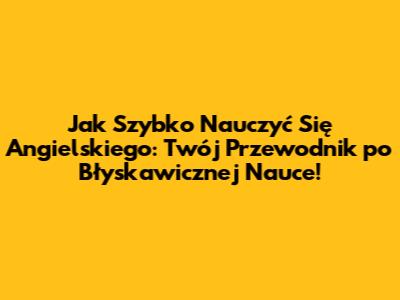 Jak Szybko Nauczyć Się Angielskiego: Twój Przewodnik po Błyskawicznej Nauce!