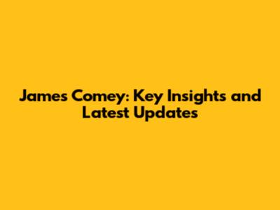 James Comey: Key Insights and Latest Updates