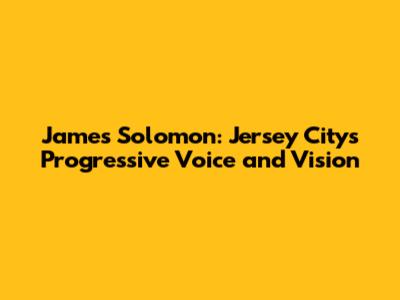 James Solomon: Jersey City's Progressive Voice and Vision