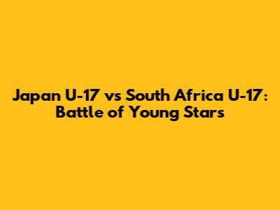 Japan U-17 vs South Africa U-17: Battle of Young Stars