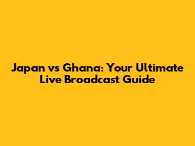 Japan vs Ghana: Your Ultimate Live Broadcast Guide