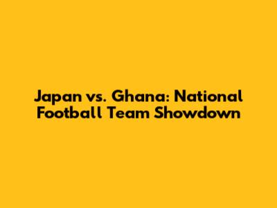 Japan vs. Ghana: National Football Team Showdown