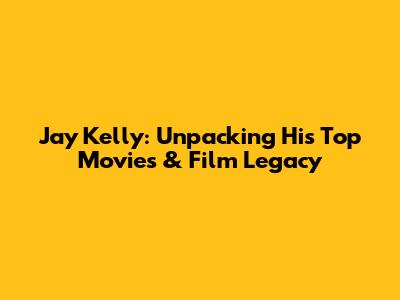 Jay Kelly: Unpacking His Top Movies & Film Legacy