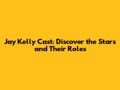 Jay Kelly Cast: Discover the Stars and Their Roles