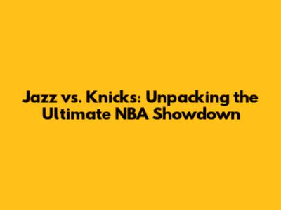Jazz vs. Knicks: Unpacking the Ultimate NBA Showdown