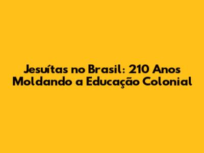 Jesuítas no Brasil: 210 Anos Moldando a Educação Colonial