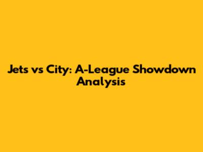 Jets vs City: A-League Showdown Analysis