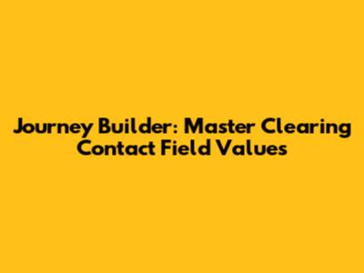 Journey Builder: Master Clearing Contact Field Values