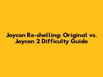 Joycon Re-shelling: Original vs. Joycon 2 Difficulty Guide