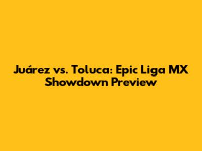 Juárez vs. Toluca: Epic Liga MX Showdown Preview
