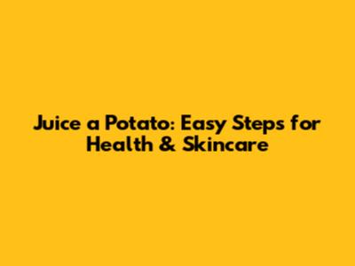 Juice a Potato: Easy Steps for Health & Skincare