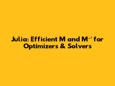 Julia: Efficient M and M⁻¹ for Optimizers & Solvers