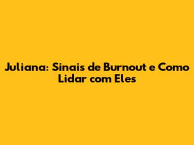 Juliana: Sinais de Burnout e Como Lidar com Eles