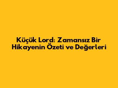 Küçük Lord: Zamansız Bir Hikayenin Özeti ve Değerleri