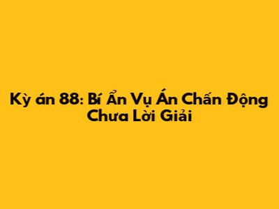 Kỳ án 88: Bí Ẩn Vụ Án Chấn Động Chưa Lời Giải