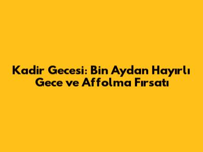 Kadir Gecesi: Bin Aydan Hayırlı Gece ve Affolma Fırsatı