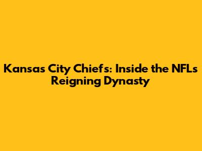 Kansas City Chiefs: Inside the NFL's Reigning Dynasty