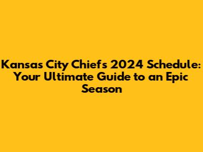 Kansas City Chiefs 2024 Schedule: Your Ultimate Guide to an Epic Season