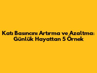 Katı Basıncını Artırma ve Azaltma: Günlük Hayattan 5 Örnek