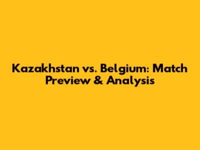 Kazakhstan vs. Belgium: Match Preview & Analysis