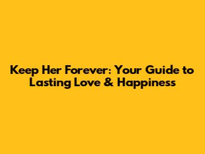 Keep Her Forever: Your Guide to Lasting Love & Happiness