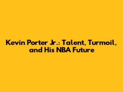 Kevin Porter Jr.: Talent, Turmoil, and His NBA Future