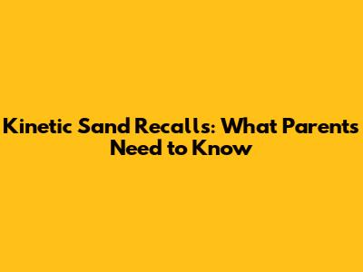 Kinetic Sand Recalls: What Parents Need to Know