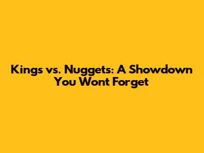 Kings vs. Nuggets: A Showdown You Won't Forget