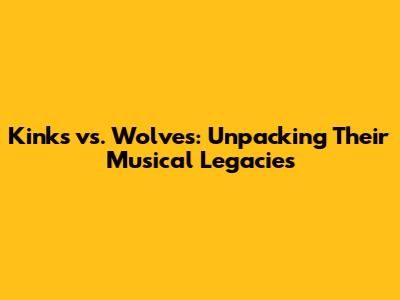 Kinks vs. Wolves: Unpacking Their Musical Legacies