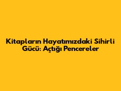 Kitapların Hayatımızdaki Sihirli Gücü: Açtığı Pencereler