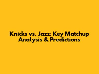 Knicks vs. Jazz: Key Matchup Analysis & Predictions