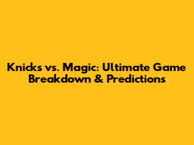 Knicks vs. Magic: Ultimate Game Breakdown & Predictions