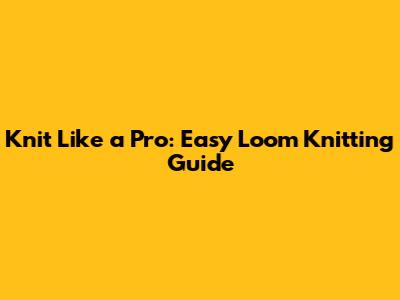 Knit Like a Pro: Easy Loom Knitting Guide