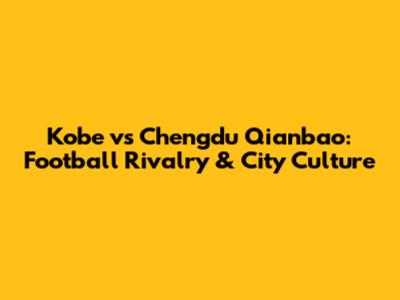 Kobe vs Chengdu Qianbao: Football Rivalry & City Culture
