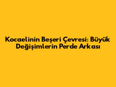 Kocaeli'nin Beşeri Çevresi: Büyük Değişimlerin Perde Arkası