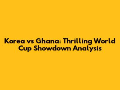 Korea vs Ghana: Thrilling World Cup Showdown Analysis