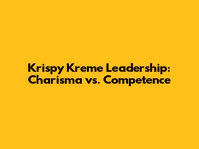 Krispy Kreme Leadership: Charisma vs. Competence