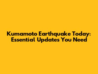 Kumamoto Earthquake Today: Essential Updates You Need