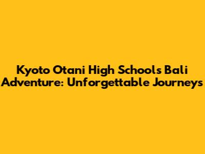 Kyoto Otani High School's Bali Adventure: Unforgettable Journeys