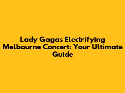 Lady Gaga's Electrifying Melbourne Concert: Your Ultimate Guide