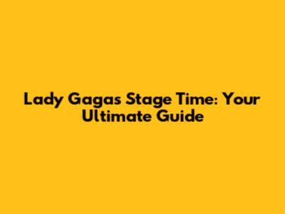 Lady Gaga's Stage Time: Your Ultimate Guide