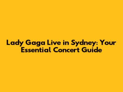 Lady Gaga Live in Sydney: Your Essential Concert Guide