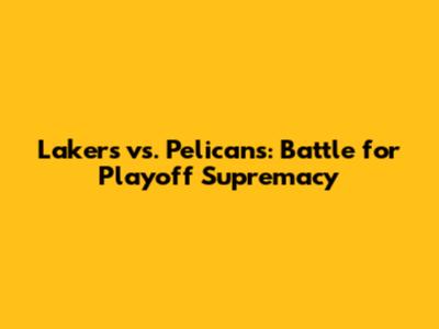 Lakers vs. Pelicans: Battle for Playoff Supremacy