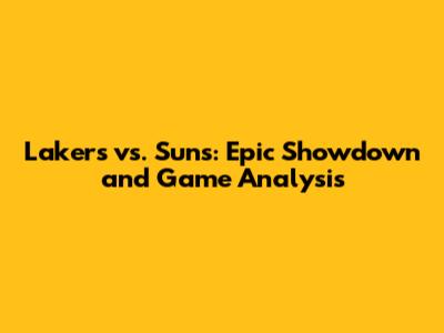 Lakers vs. Suns: Epic Showdown and Game Analysis